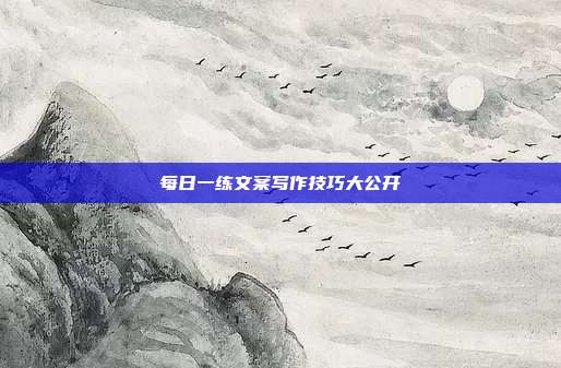每日一练文案写作技巧大公开