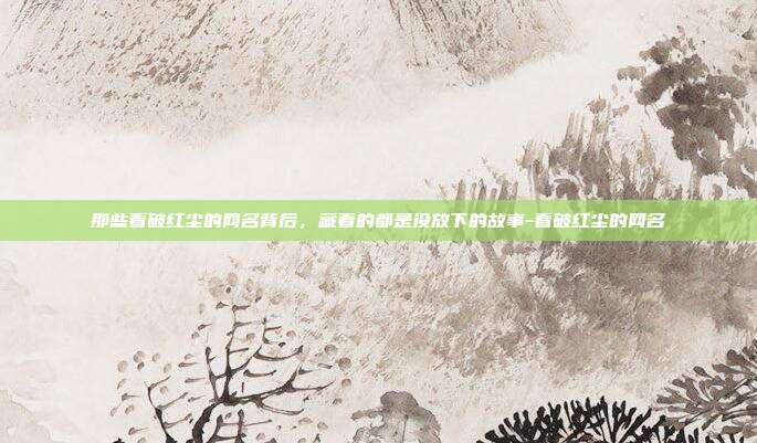 那些看破红尘的网名背后，藏着的都是没放下的故事-看破红尘的网名