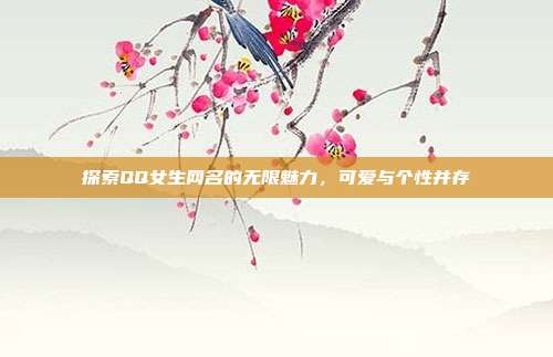 探索QQ女生网名的无限魅力,可爱与个性并存