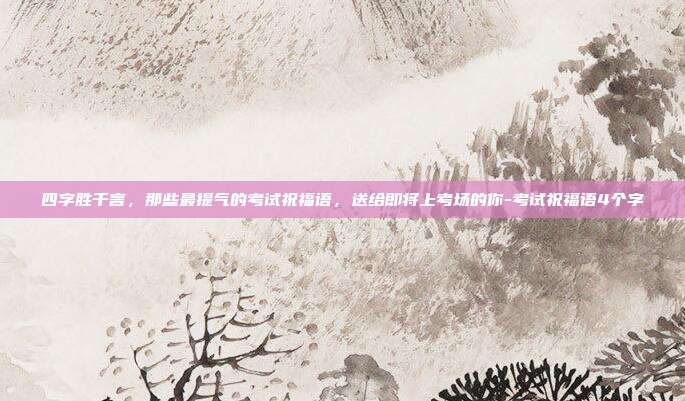 四字胜千言，那些最提气的考试祝福语，送给即将上考场的你-考试祝福语4个字