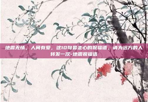 地震无情，人间有爱，这10句最走心的祝福语，请为远方的人转发一次-地震祝福语