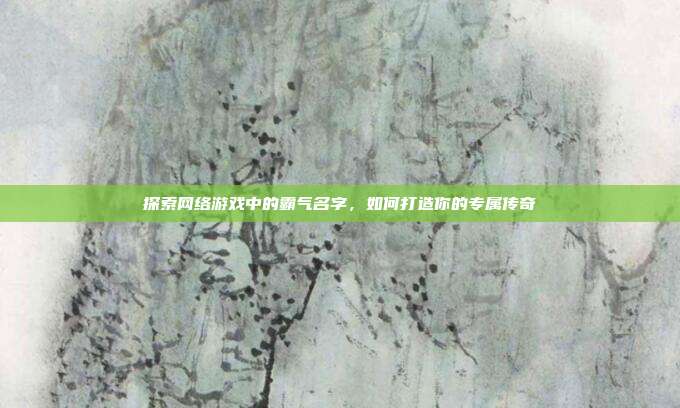 探索网络游戏中的霸气名字,如何打造你的专属传奇