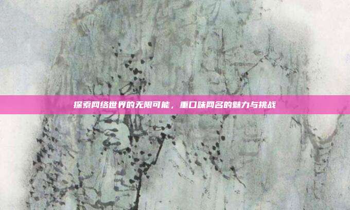 探索网络世界的无限可能,重口味网名的魅力与挑战