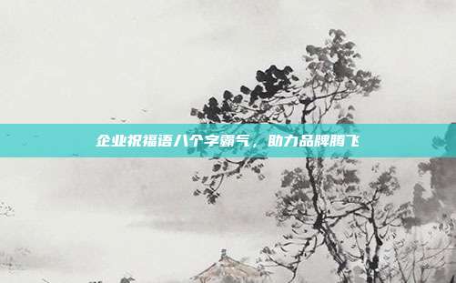 企业祝福语八个字霸气,助力品牌腾飞