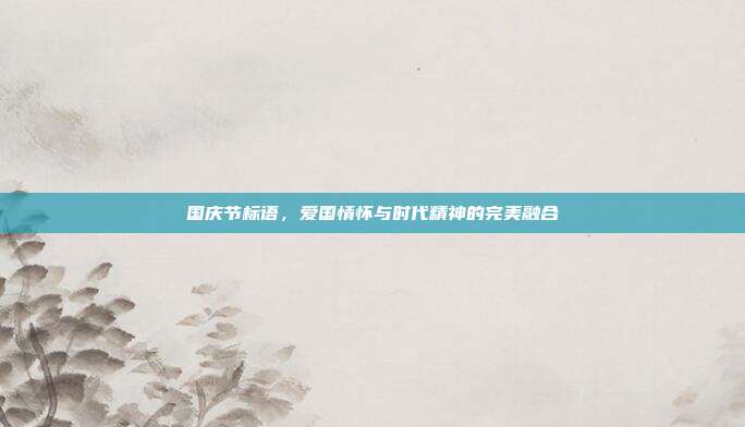 国庆节标语,爱国情怀与时代精神的完美融合