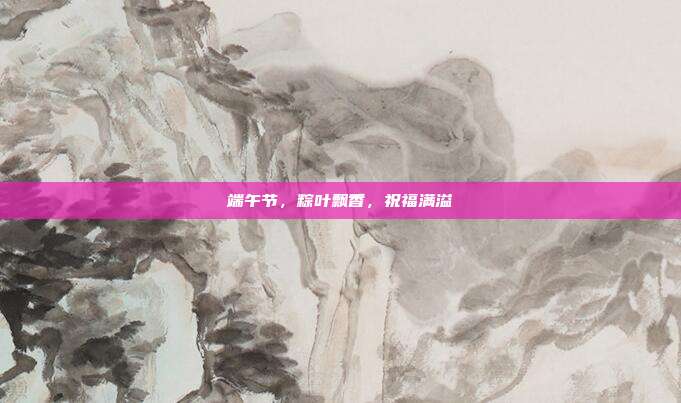 端午节,粽叶飘香,祝福满溢