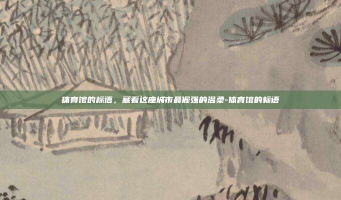 体育馆的标语，藏着这座城市最倔强的温柔-体育馆的标语