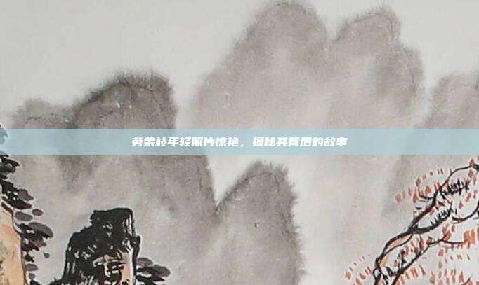 劳荣枝年轻照片惊艳，揭秘其背后的故事