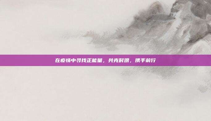 在疫情中寻找正能量,共克时艰,携手前行