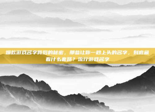 爆款游戏名字背后的秘密，那些让你一秒上头的名字，到底藏着什么套路？流行游戏名字
