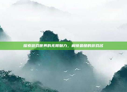 探索游戏世界的无限魅力,解锁最酷的游戏名