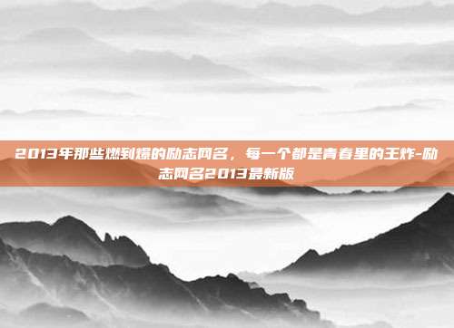 2013年那些燃到爆的励志网名，每一个都是青春里的王炸-励志网名2013最新版