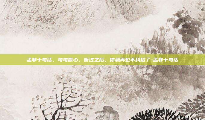 孟非十句话，句句戳心，听过之后，你就再也不纠结了-孟非十句话