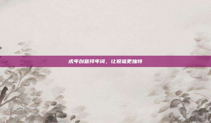 虎年创意拜年词,让祝福更独特