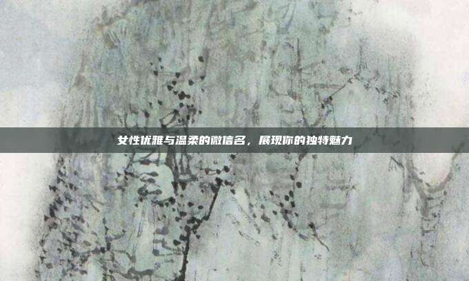 女性优雅与温柔的微信名，展现你的独特魅力