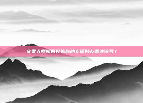 文案大师如何打造你的专属好友备注符号?
