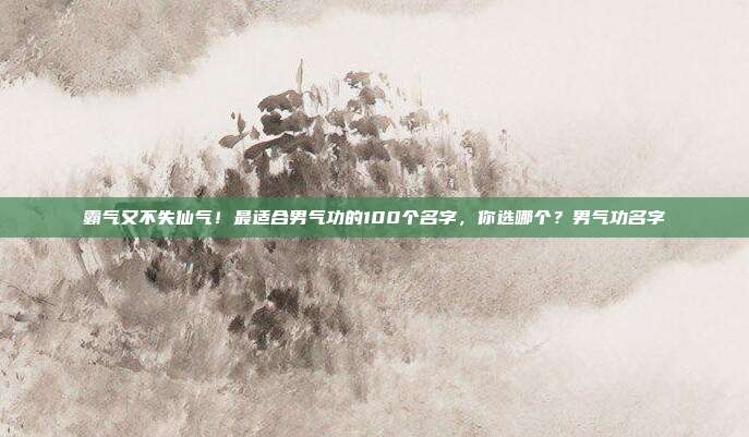 霸气又不失仙气！最适合男气功的100个名字，你选哪个？男气功名字