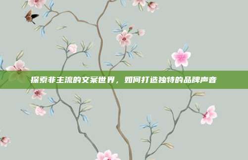 探索非主流的文案世界，如何打造独特的品牌声音