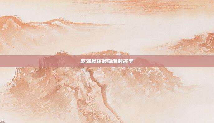 吃鸡最骚最嘲讽的名字