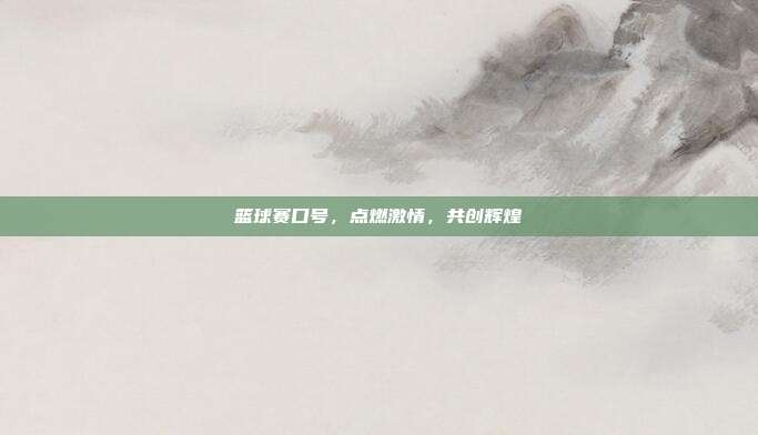 篮球赛口号,点燃激情,共创辉煌