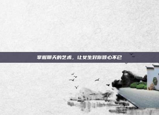 掌握聊天的艺术,让女生对你倾心不已