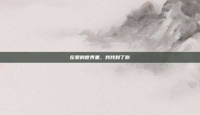 在爱的世界里,我找到了你