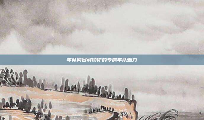 车队网名解锁你的专属车队魅力