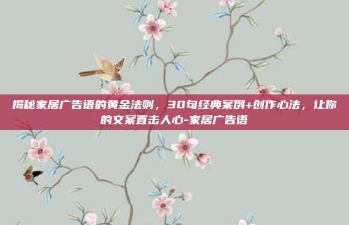 揭秘家居广告语的黄金法则，30句经典案例+创作心法，让你的文案直击人心-家居广告语