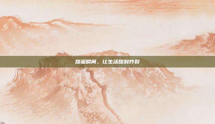 甜蜜瞬间,让生活甜到炸裂