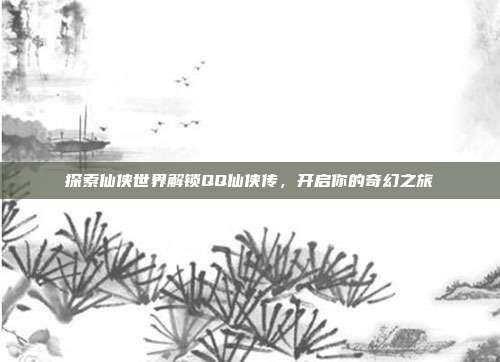 探索仙侠世界解锁QQ仙侠传，开启你的奇幻之旅