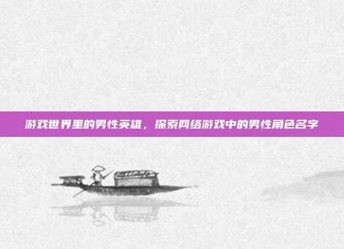 游戏世界里的男性英雄,探索网络游戏中的男性角色名字