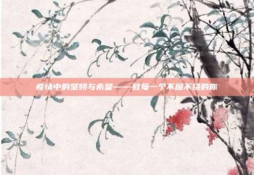 疫情中的坚韧与希望——致每一个不屈不挠的你