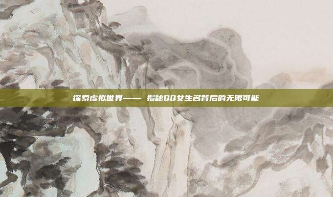 探索虚拟世界—— 揭秘QQ女生名背后的无限可能