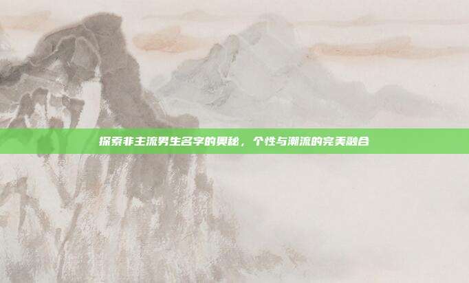 探索非主流男生名字的奥秘,个性与潮流的完美融合