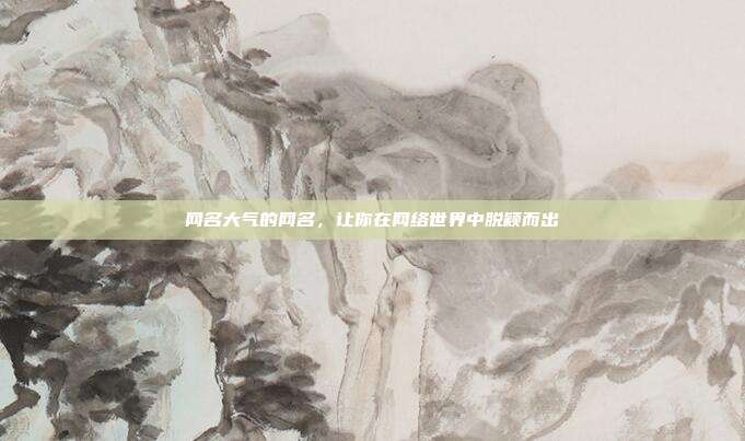 网名大气的网名，让你在网络世界中脱颖而出