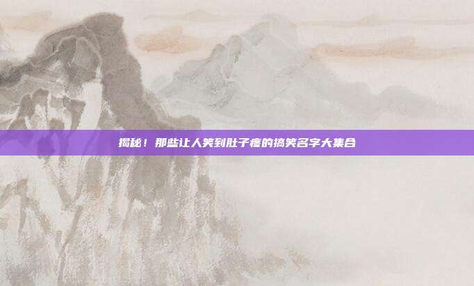 揭秘！那些让人笑到肚子疼的搞笑名字大集合
