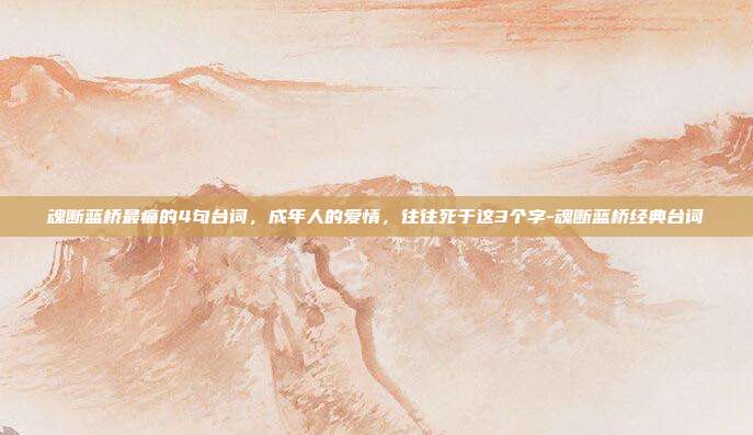 魂断蓝桥最痛的4句台词，成年人的爱情，往往死于这3个字-魂断蓝桥经典台词