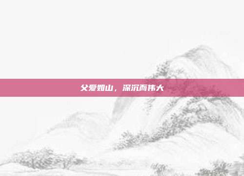 父爱如山,深沉而伟大