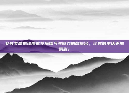 女性专属揭秘那些充满福气与魅力的微信名，让你的生活更加精彩！