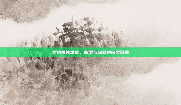 爱情搞笑短信,甜蜜与幽默的完美融合