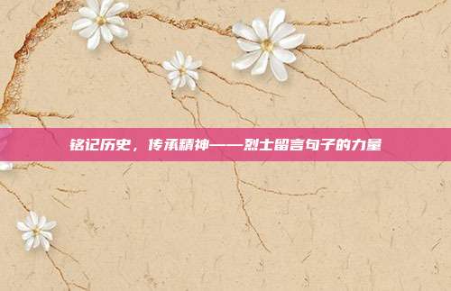 铭记历史,传承精神——烈士留言句子的力量