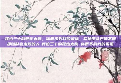 我怕三十的鞭炮太响，你听不到我的祝福，写给那些已读不回却随时会走散的人-我怕三十的鞭炮太响 你听不到我的祝福