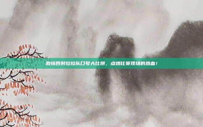 激情四射拉拉队口号大比拼,点燃比赛现场的热血!