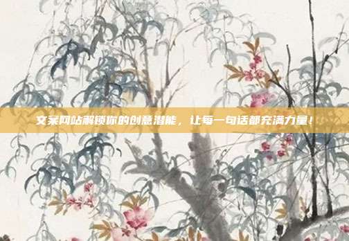 文案网站解锁你的创意潜能,让每一句话都充满力量!