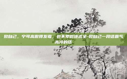 致自己，宁可高傲得发霉，也不卑微地求全-致自己一段话霸气高冷的话