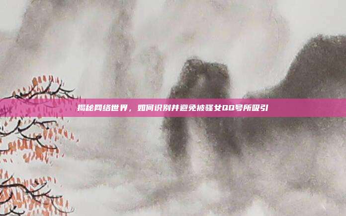揭秘网络世界，如何识别并避免被骚女QQ号所吸引