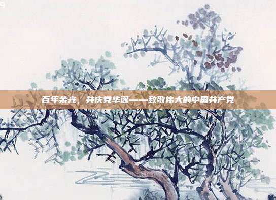 百年荣光,共庆党华诞——致敬伟大的中国共产党