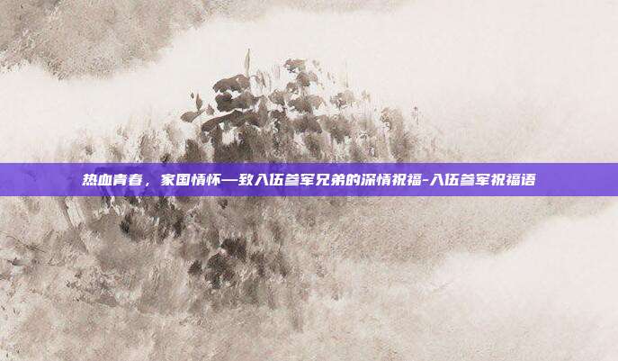 热血青春，家国情怀—致入伍参军兄弟的深情祝福-入伍参军祝福语