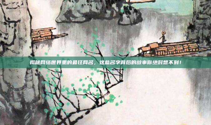 揭秘网络世界里的最狂网名，这些名字背后的故事你绝对想不到！