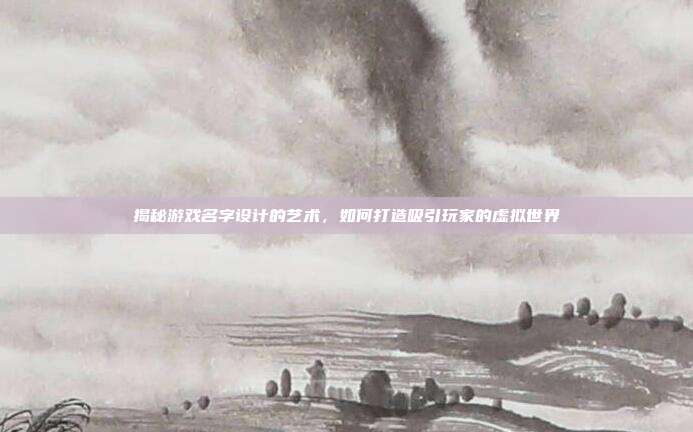 揭秘游戏名字设计的艺术，如何打造吸引玩家的虚拟世界